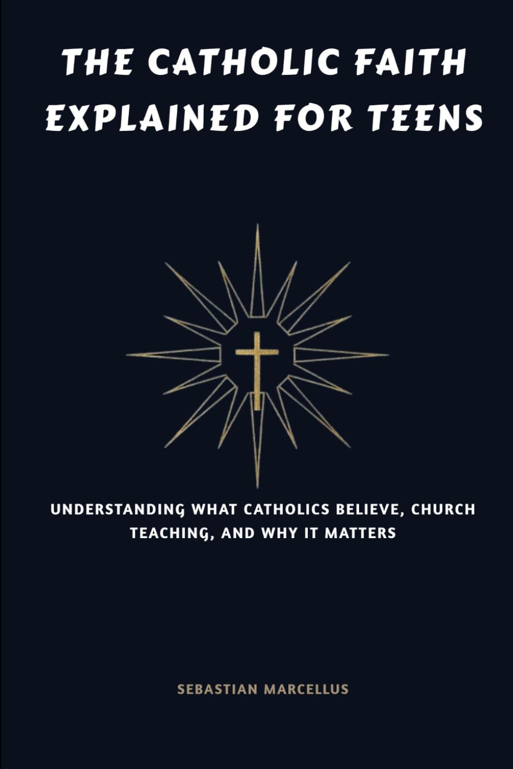 The Catholic Faith Explained for Teens: Understanding What Catholics Believe, Church Teaching, and Why It Matters (The Catholic Teen Series)