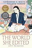 The World She Edited: Katharine S. White at The New Yorker—Based on Years of Scrupulous Research, Amy Reading Creates a Rare and Deeply Intimate Portrait ... and Her Famous Marriage to E.B. White.