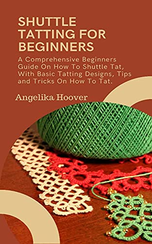 SHUTTLE TATTING FOR BEGINNERS: A Comprehensive Beginners Guide on How to Shuttle tat With Basic Tatting Designs Tips and Tricks on How to Tat