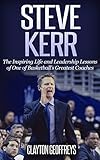 Steve Kerr: The Inspiring Life and Leadership Lessons of One of Basketball's Greatest Coaches...