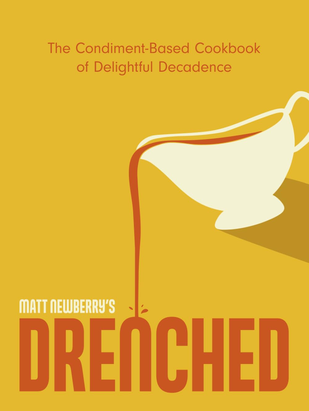 DRENCHED: The Condiment-Based Cookbook of Delightful Decadence