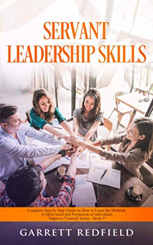 SERVANT LEADERSHIP SKILLS: Complete Step by Step Guide on How to Learn the Methods to Motivation and Persuasion of individuals (Improve Yourself Series)