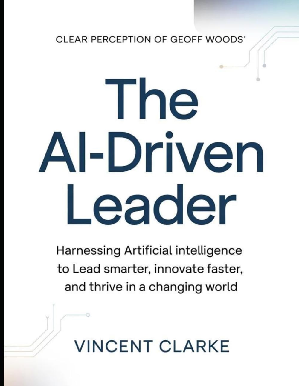 Clear Perception of Geoff Woods' The Ai-Driven Leader: Harnessing Artificial Intelligence to Lead Smarter, Innovate Faster, and Thrive in a Changing World