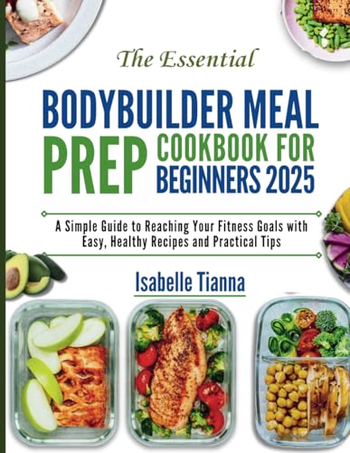 The Essential Bodybuilder Meal Prep Cookbook for Beginners 2025: A Simple Guide to Reaching Your...