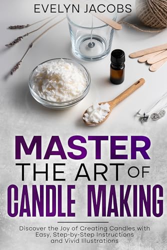 Master the Art of Candle Making: Discover the Joy of Creating Candles with Easy, Step-by-Step Instructions and Vivid Illustrations