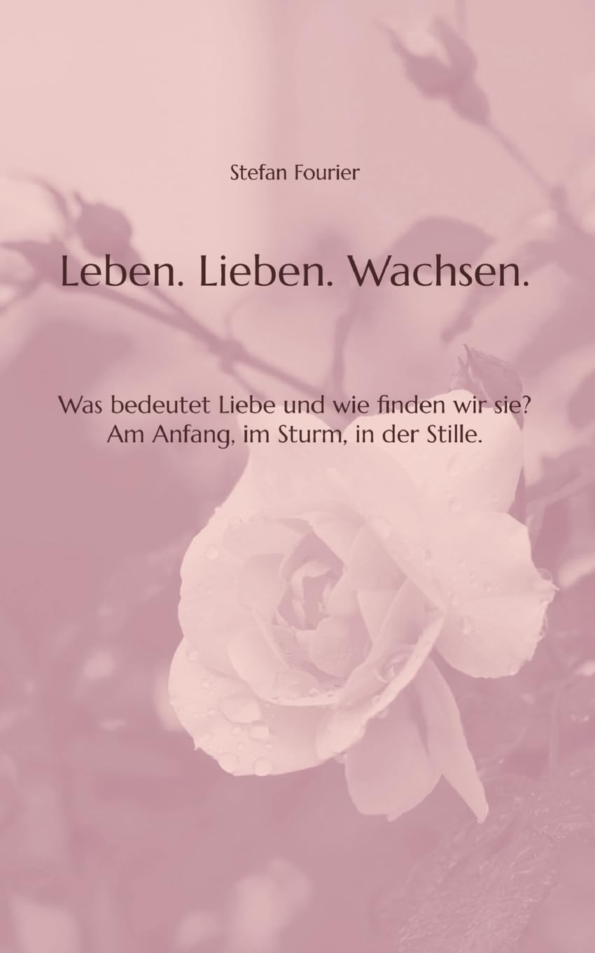Leben. Lieben. Wachsen.: Was bedeutet Liebe und wie finden wir sie? Am Anfang, im Sturm, in der Stille.
