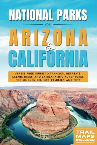 National Parks of Arizona & California: Stress Free Guide to Tranquil Retreats, Scenic Hikes, and Exhilarating Adventures for Singles, Seniors, Families, and Pets