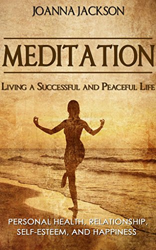 Meditation: Living a Successful and Peaceful Life - Personal Health, Relationship, Self-Esteem, and Happiness (Inner Peace, Stress Relief, Meditation Techniques, How to Meditate, Anger Management)