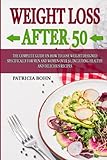 Weight Loss After 50: The Complete Guide on How to Lose Weight Designed Specifically for Men and Women Over 50, Including Healthy and Delicious Recipes
