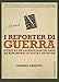 I Reporter Di Guerra. Storie Di Un Giornalismo In Crisi Da Hemingway Ai Social Network - 3