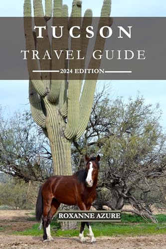 TUCSON TRAVEL GUIDE 2024 EDITION: Exploring the Heart of the Southwest: A Comprehensive Tucson Travel Guide - Uncover the Rich Culture, History, and Natural ... (Roxanne Azure travel guide tour Book 39)