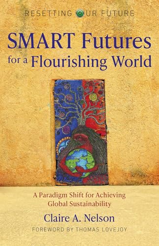 SMART Futures for a Flourishing World: A Paradigm Shift for Achieving Global Sustainability (Resetting Our Future) (Volume 11)