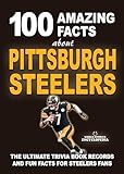 100 AMAZING FACTS ABOUT PITTSBURGH STEELERS: The Ultimate Trivia Book, Records and Fun Facts for Steelers Fans (AMAZING FACTS TRIVIA AND STORIES)