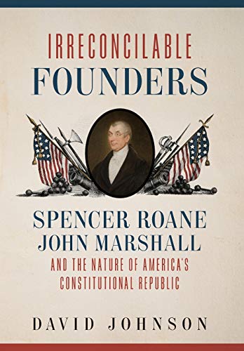 Irreconcilable Founders: Spencer Roane, John Marshall, and the Nature of America’s Constitutional