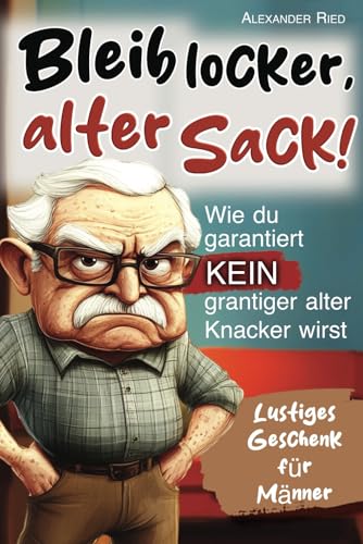 Bleib locker, alter Sack! Wie du garantiert kein grantiger alter Knacker wirst: Der humorvolle Mitmach-Guide für Männer mit spaßigen Rätseln, witzigen Aufgaben und einer Prise Selbstironie