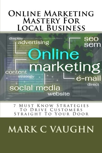 Online Marketing Mastery For Local Business: 7 Must Know Strategies To Drive Customers Straight To Your Door