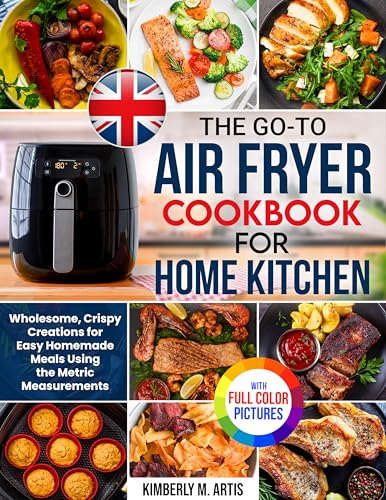 The Go-To Air Fryer Cookbook for Home Kitchen: Wholesome, Crispy Creations for Easy Homemade Meals Using the Metric Measurements| Full Colour Edition