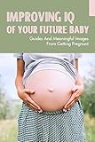  Improving IQ Of Your Future Baby: Guides And Meaningful Images From Getting Pregnant: Iq Baby Tips (English Edition)