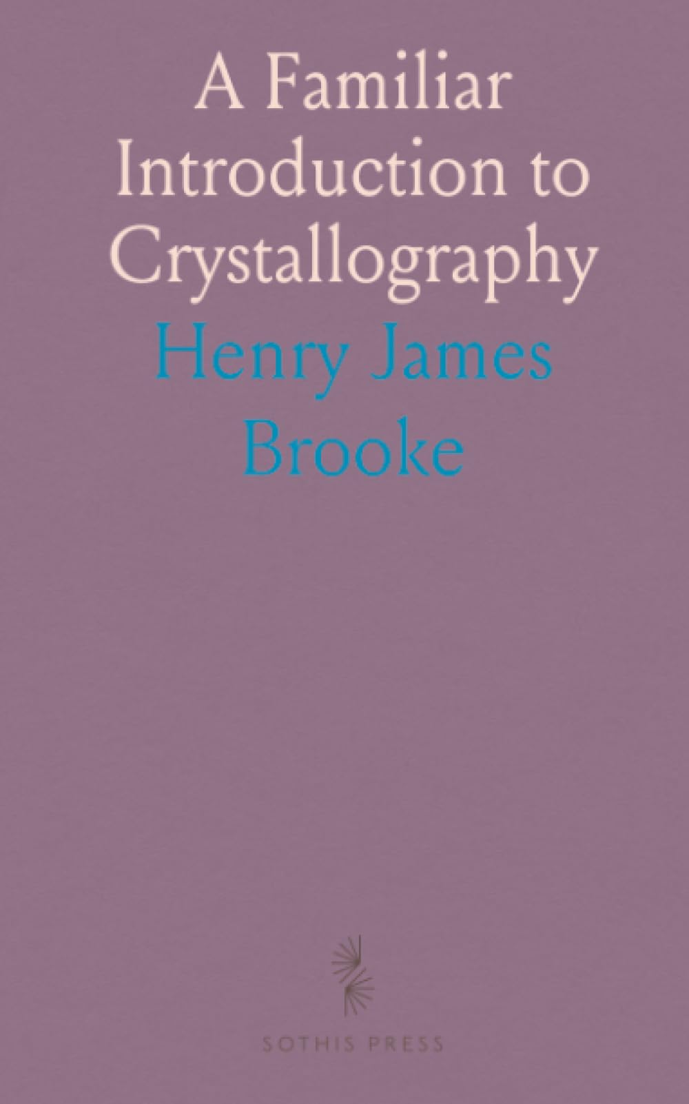 A Familiar Introduction to Crystallography: Principles and Use of the Goniometer, Mathematical Relations, and Mineral Forms