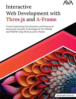 Interactive Web Development with Three.js and A-Frame: Create Captivating Visualizations and Projects in Immersive Creativ...