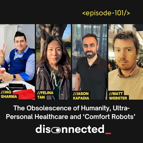 The Obsolescence of Humanity, Ultra-Personal Healthcare and &lsquo;Comfort Robots&rsquo; with Jag Sharma, Jason Kapadia, Felina Tan and Matt Webster #101