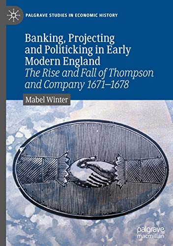 Banking, Projecting and Politicking in Early Modern England: The Rise and Fall of Thompson and Company 1671‒1678