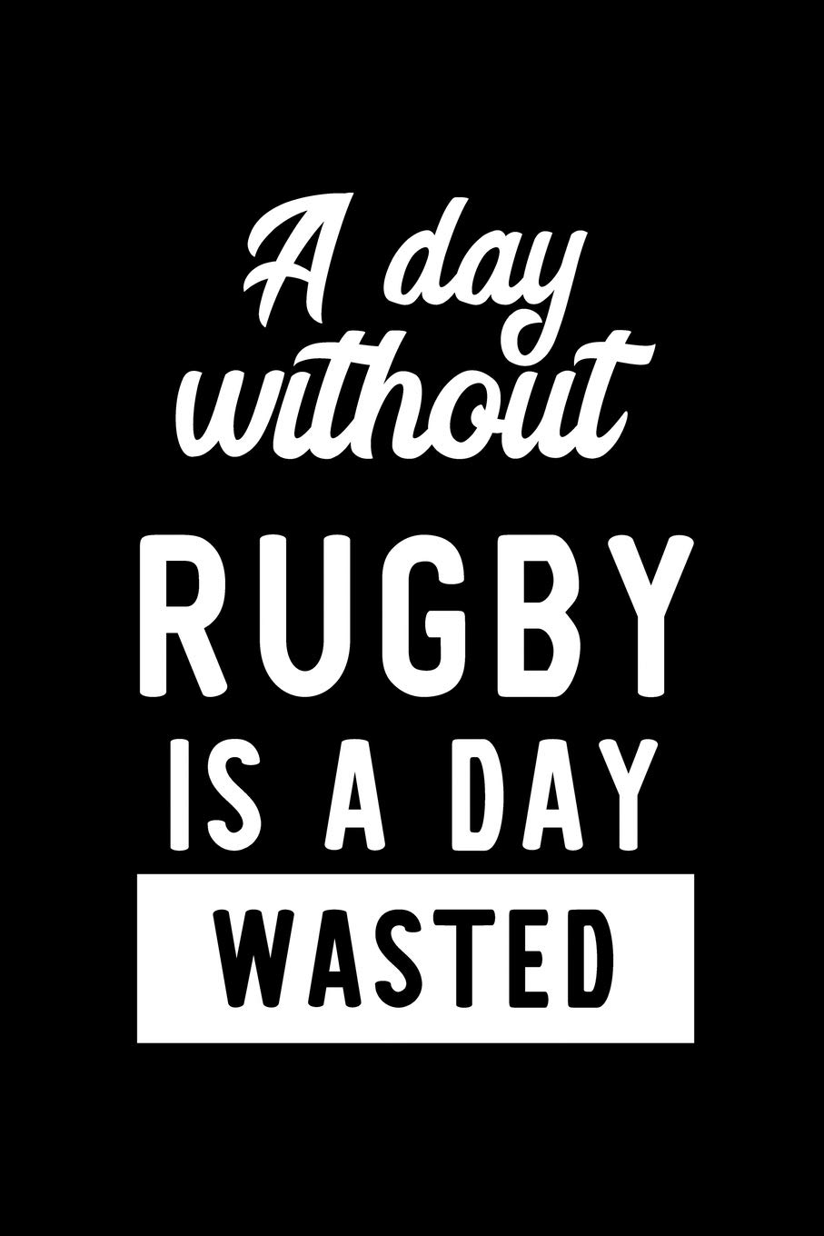 A Day Without Rugby Is A Day Wasted: Notebook for Rugby Lover | Great Christmas & Birthday Gift Idea for Rugby Fan | Rugby Journal | Rugby Fan Diary | 100 pages 6x9 inches