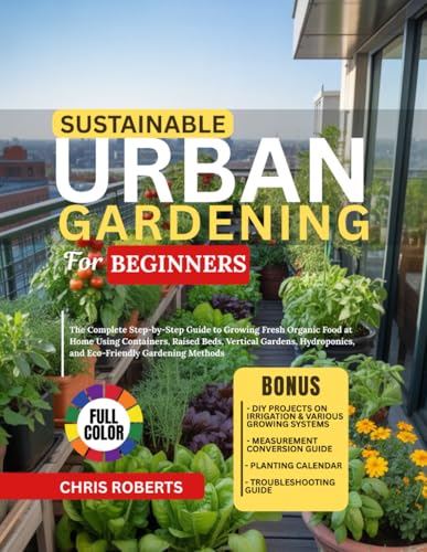 SUSTAINABLE URBAN GARDENING FOR BEGINNERS: The Complete Step-by-Step Guide to