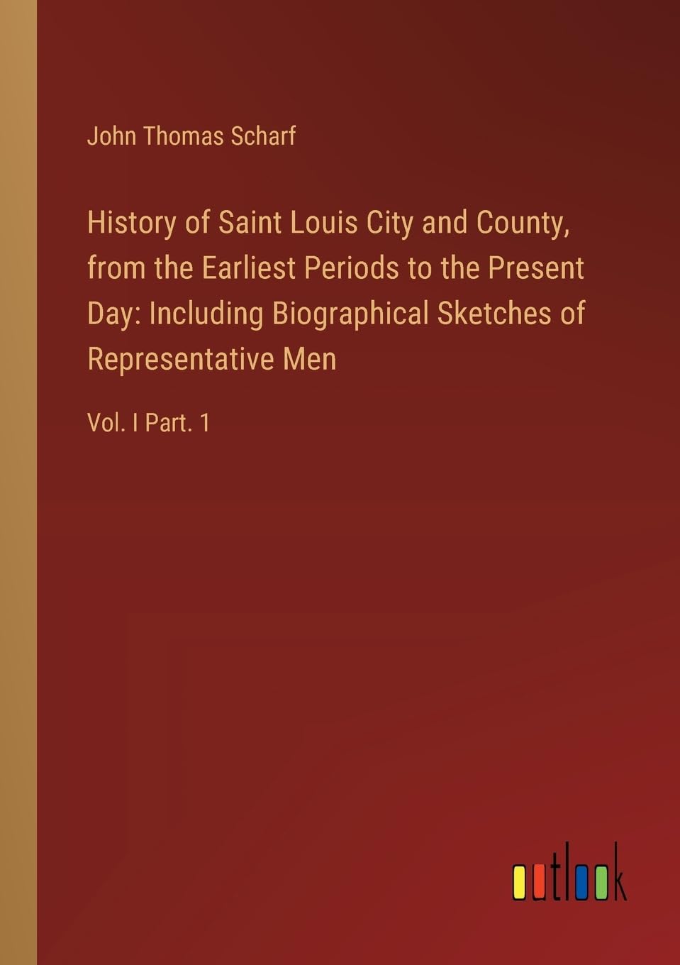 History of Saint Louis City and County, from the Earliest Periods to the Present Day: Including Biographical Sketches of Representative Men:Vol. I Part. 1