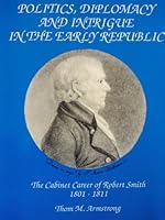 Politics, Diplomacy, and Intrigue in the Early Republic: The Cabinet Career of Robert Smith, 1801-1811 0840370555 Book Cover