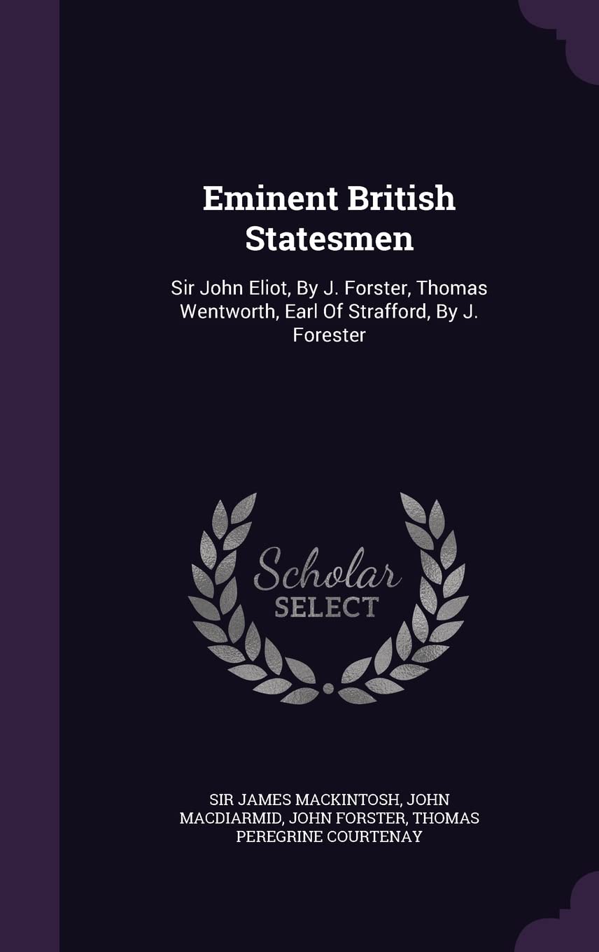 Eminent British Statesmen: Sir John Eliot, By J. Forster, Thomas Wentworth, Earl Of Strafford, By J. Forester