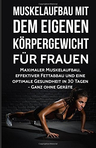 Muskelaufbau mit dem eigenen Körpergewicht für Frauen: Maximaler Muskelaufbau, effektiver Fettabbau und eine optimale Gesundheit in 30 Tagen - Ganz ... Fitness ohne Geräte, Training, Sixpack)