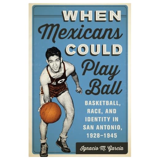When Mexicans Could Play Ball: Basketball, Race, and Identity in San Antonio, 1928-1945