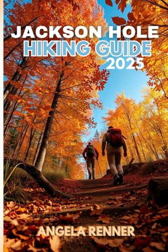 JACKSON HOLE HIKING GUIDE 2025: Explore the Top Trails, Must-See Attractions and Hidden Gems (Top...