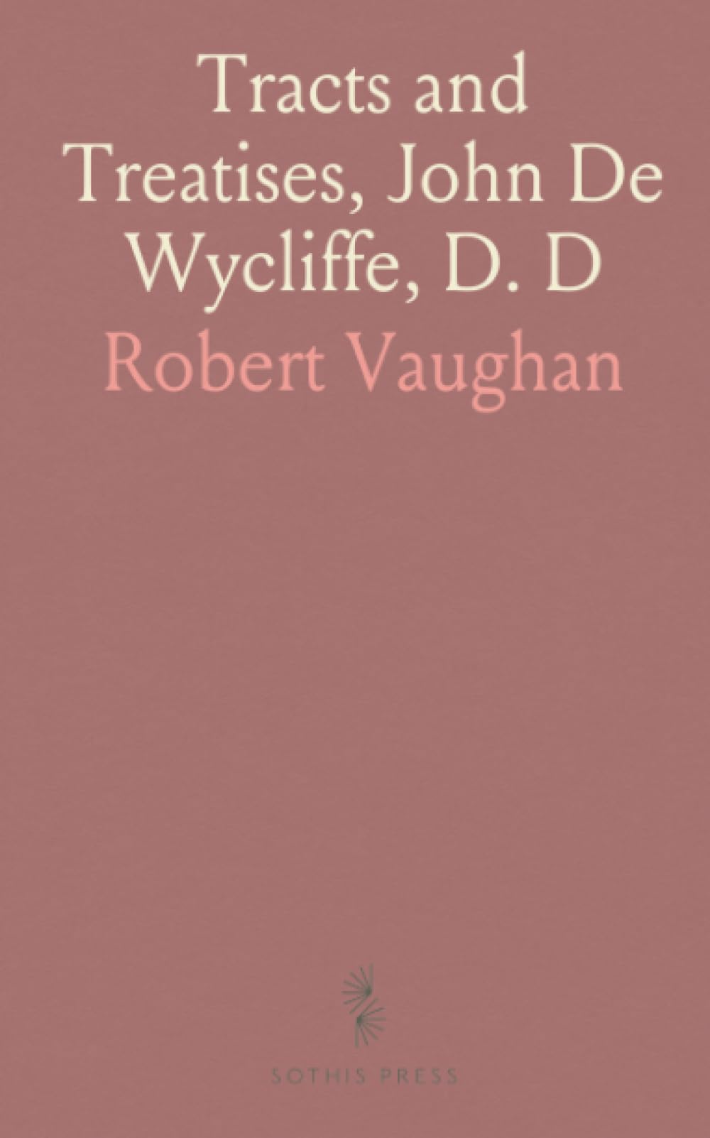 Tracts and Treatises, John De Wycliffe, D. D: With Selections and Translations, From His Manuscripts, and Latin Works