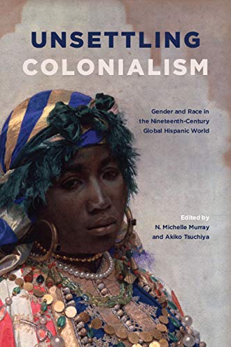 Unsettling Colonialism: Gender and Race in the Nineteenth-Century Global Hispanic World (SUNY series in Latin American and Iberian Thought and Culture)