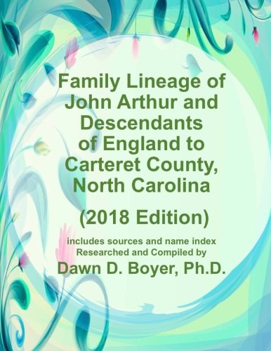 Family Lineage of John Arthur and Descendants of England to Carteret County, North Carolina: 2018 Edition; includes sources and name index (Genealogy Lineage Charts by Dawn Boyer, Ph.D.)