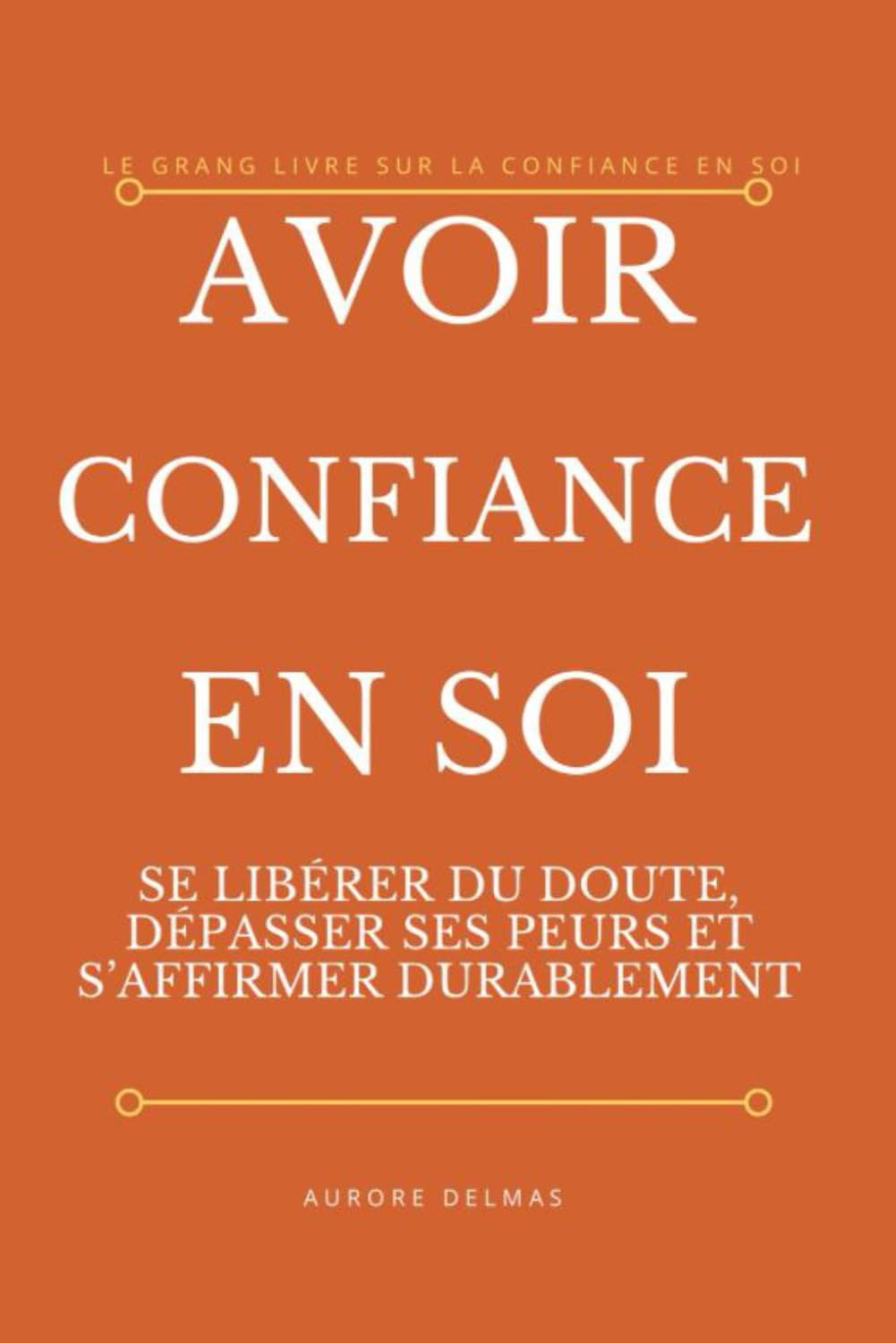 AVOIR CONFIANCE EN SOI: SE LIBÉRER DU DOUTE, DÉPASSER SES PEURS ET S'AFFIRMER DURABLEMENT