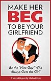 Make Her Beg to be Your Girlfriend: Be the “Nice Guy” Who Always Gets the Girl