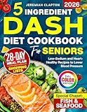 5-Ingredient DASH Diet Cookbook for Seniors: Low-Sodium and Heart-Healthy Recipes to Lower Blood Pressure and Support a Healthy Lifestyle, Complete 28-Day Meal Plan & Fish and Seafood Chapter
