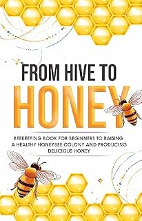 From Hive to Honey: Beekeeping for Beginners to Raising a Healthy Honeybee Colony and Producing Delicious Honey