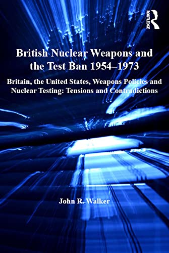 British Nuclear Weapons and the Test Ban 1954-1973: Britain, the United States, Weapons Policies and Nuclear Testing: Tensions and Contradictions