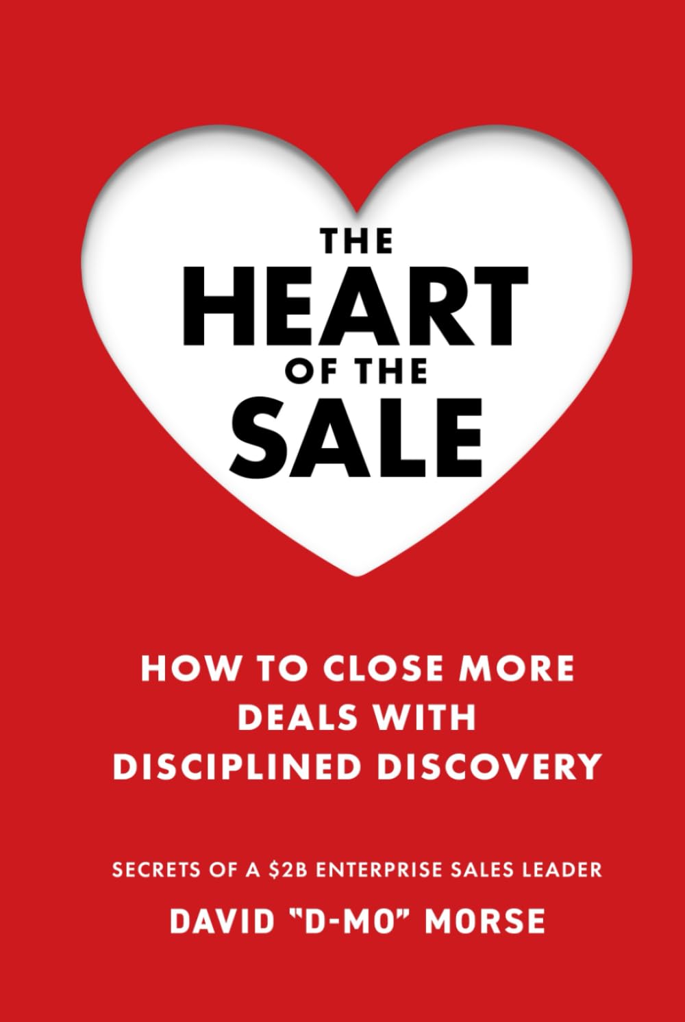 The Heart of the Sale: How To Close More Deals With Disciplined Discovery