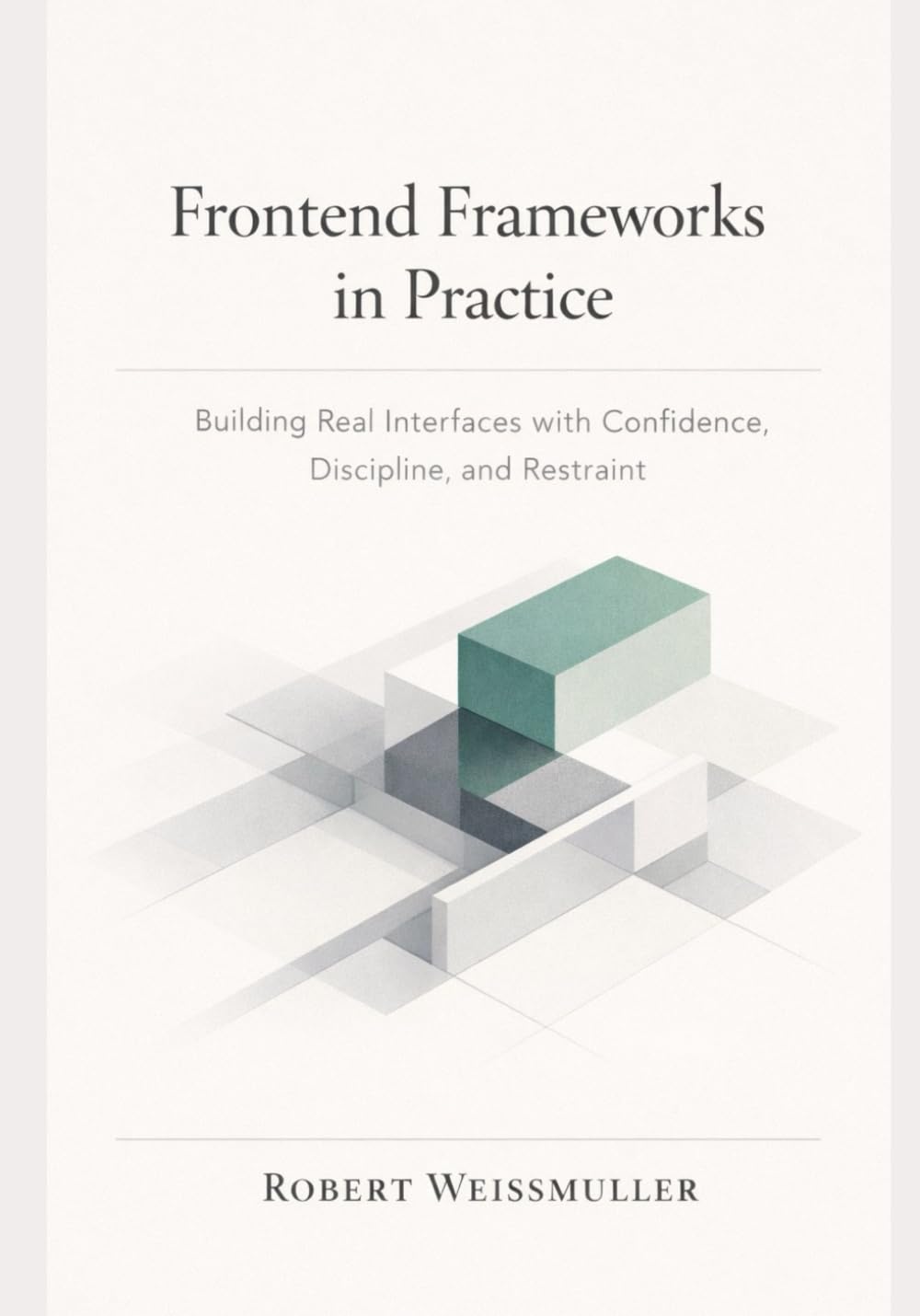 FRONTEND FRAMEWORKS IN PRACTICE: Building Real Interfaces with Confidence, Discipline, and Restraint (The Web Development Decision Series)