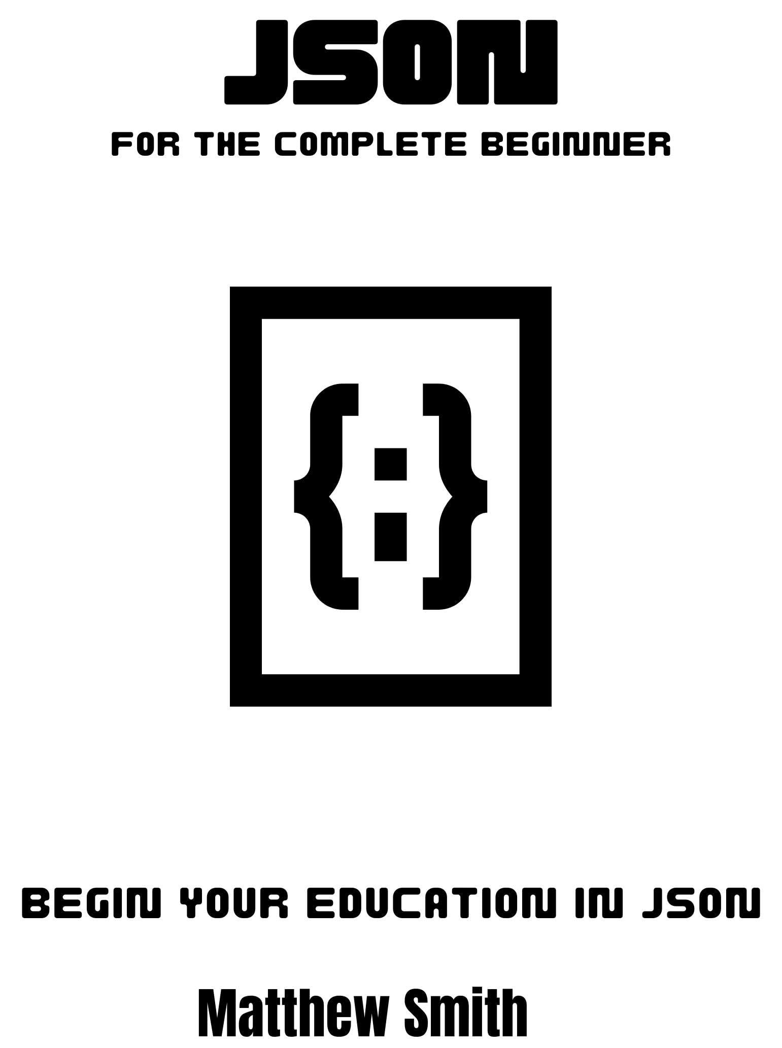 JSON for the complete beginner: Begin your education in JSON (Information Technology for the Complete Beginner)