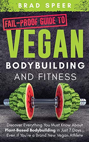 Fail-Proof Guide to Vegan Bodybuilding and Fitness: Discover Everything You Must Know About Plant Based Bodybuilding in Just 7 Days… Even if You’re a Brand New Vegan Athlete