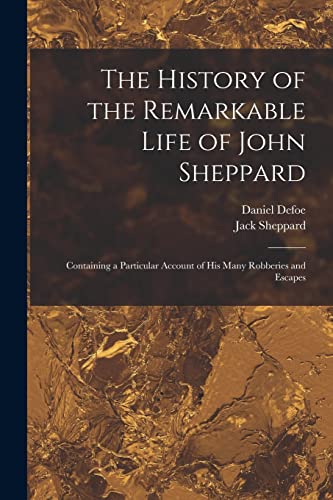 The History Of The Remarkable Life Of John Sheppard: Containing A Particular Account Of His Many Robberies And Escapes