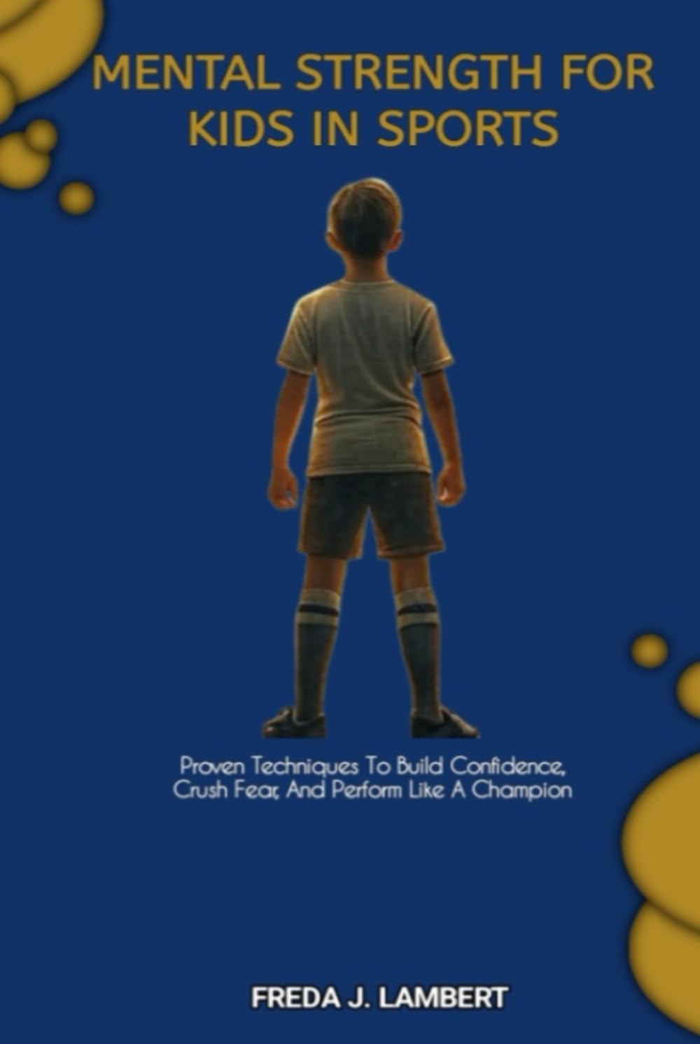 MENTAL STRENGTH FOR KIDS IN SPORTS: Proven Techniques To Build Confidence, Crush Fear, And Perform Like A Champion