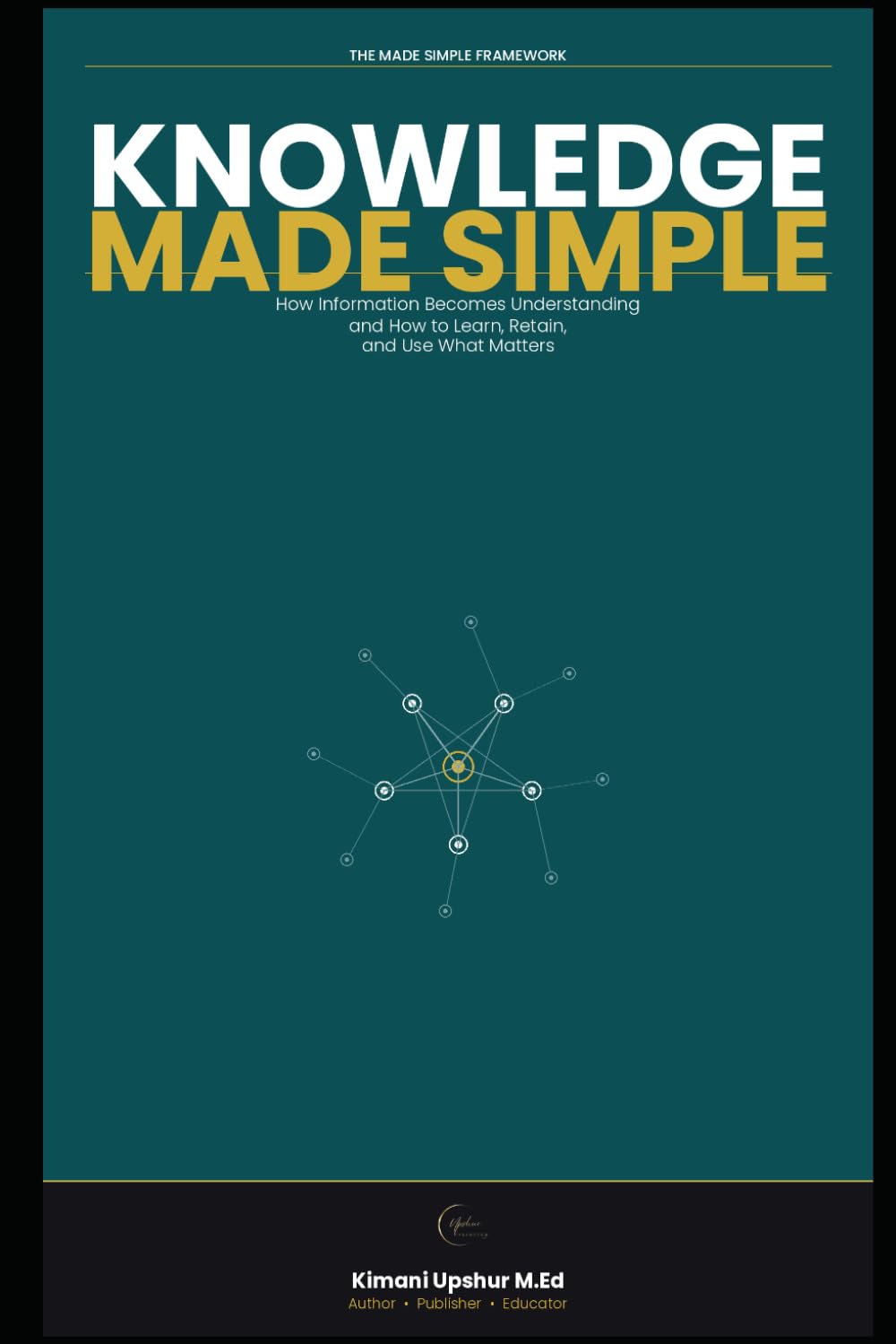 Knowledge Made Simple: How Information Becomes Understanding—and How to Learn, Retain, and Use What Matters (The Made Simple Framework: Clear thinking for complex systems.)
