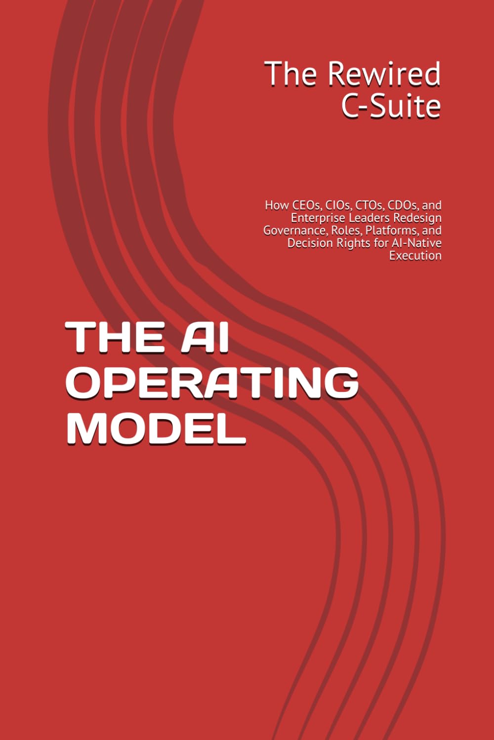 THE AI OPERATING MODEL: How CEOs, CIOs, CTOs, CDOs, and Enterprise Leaders Redesign Governance, Roles, Platforms, and Decision Rights for AI-Native Execution